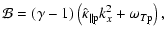 $\displaystyle \mathcal{B} = \left( \gamma -1 \right) \left( \hat{\kappa}_{\parallel \rm p} k_x^2 + \omega_{T \rm p} \right),$