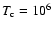 $T_{\rm c} = 10^6$