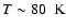 $T \sim 80~ \mbox{ K}$