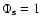 $\Phi_{\rm s} =1$