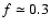 $f \simeq
0.3$