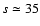 $s\simeq35$