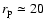 $r_{\rm p}\simeq20$