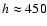 $h\approx450$
