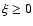 $\xi \geq 0$