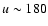 $u \sim 180$