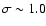 $\sigma \sim 1.0$