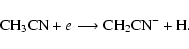 \begin{displaymath}{\rm CH}_3{\rm CN} + e \longrightarrow {\rm CH}_2{\rm CN}^- + {\rm H}.
\end{displaymath}