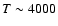 $T\sim4000$