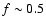 $f\sim0.5$