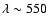 $\lambda \sim 550$