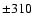 $\pm 310$