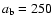 $a_{\rm b} = 250$
