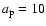 $a_{\rm p} = 10$