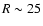 $R\sim25$