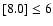 $[8.0]\leq 6$