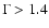 $\Gamma > 1.4$