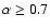 $\alpha\ge0.7$