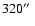 $320 \hbox{$^{\prime\prime}$ }$
