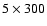 $5 \times 300$