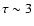 $\tau \sim 3$