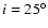 $i =
25^\circ$