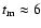 $t_{\rm m}
\approx 6$