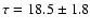 $\tau = 18.5 \pm 1.8$