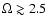 $\Omega\gtrsim2.5$