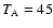 $T_{\rm A} = 45$