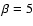 $\beta=5$