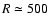 $R\simeq500$