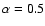 $\alpha=0.5$