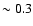 $\sim 0.3$