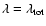 $\lambda =\lambda _{\rm {tot}}$