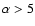 $\alpha>5$