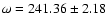 $\omega = 241.36 \pm 2.18$
