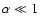 $\alpha \ll 1$
