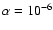 $\alpha = 10^{-6}$