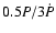 $0.5 P/3\dot{P}$