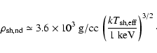 \begin{displaymath}\rho_{\rm sh,nd} \simeq 3.6\times 10^{3}\ {\rm g/cc}\ \left(\frac{kT_{\rm sh,eff}}{1\ {\rm keV}}\right)^{3/2} \cdot
\end{displaymath}