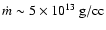 $\dot{m} \sim 5\times 10^{13}~\rm {g/cc}$