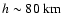 $h\sim 80~\rm {km}$