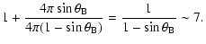 $\displaystyle 1 + \frac{4\pi \sin\theta_{\rm B}}{4\pi (1-\sin\theta_{\rm B})}
=\frac{1}{1-\sin\theta_{\rm B}}\sim 7 .$