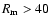 $R_{\rm m} > 40 $