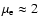 $\mu_{\rm e}\approx 2$