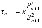 $\displaystyle \tau_{n+1} = \kappa \frac{P_{n+1}^2}{B_{n+1}^2}$