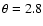 $\theta=2.8$