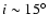 $i\sim 15^{\circ}$