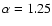 $\alpha=1.25$